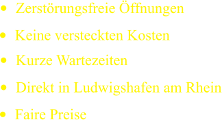 •	Zerstörungsfreie Öffnungen •	Keine versteckten Kosten •	Kurze Wartezeiten •	Direkt in Ludwigshafen am Rhein •	Faire Preise