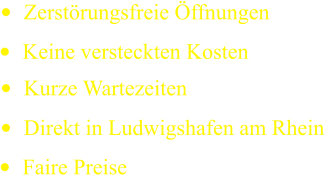 •	Zerstörungsfreie Öffnungen •	Keine versteckten Kosten •	Kurze Wartezeiten •	Direkt in Ludwigshafen am Rhein •	Faire Preise